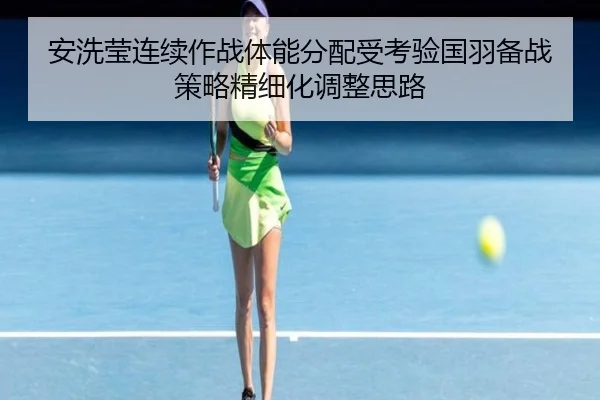 安洗莹连续作战体能分配受考验国羽备战策略精细化调整思路